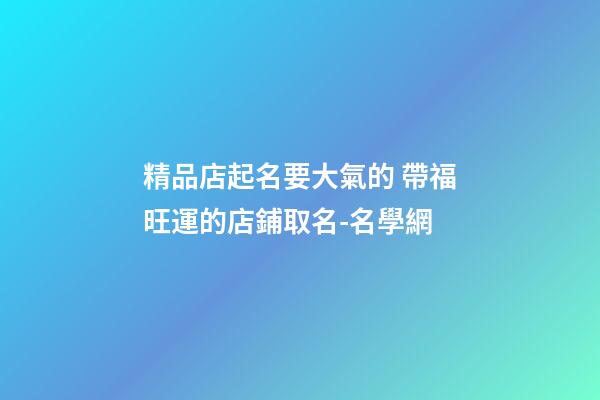 精品店起名要大氣的 帶福旺運的店鋪取名-名學網